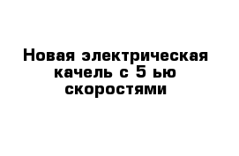 Новая электрическая качель с 5-ью скоростями